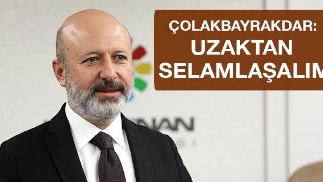 Çolakbayrakdar: Uzaktan selamlaşalım