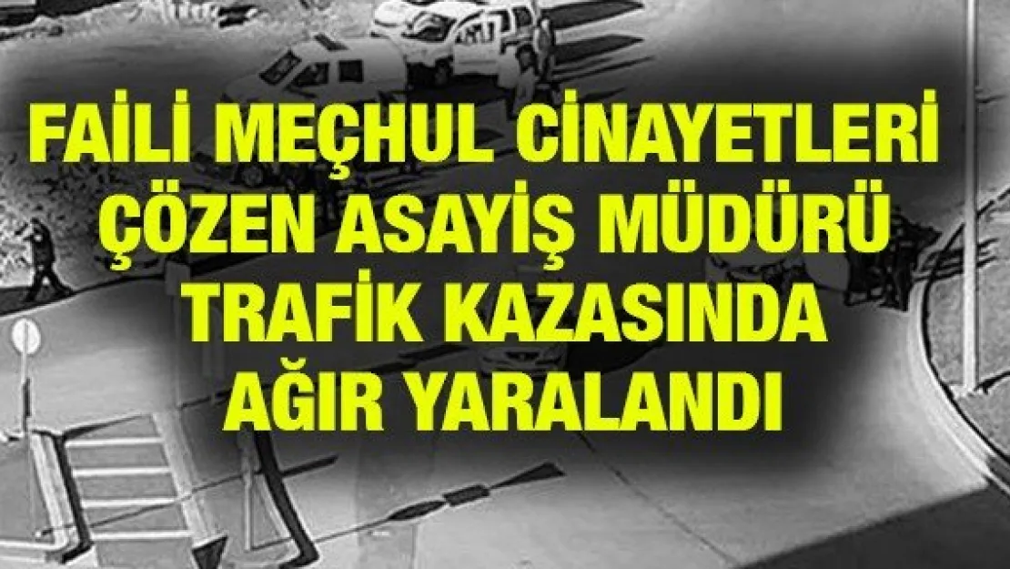Faili Meçhul Cinayetleri Çözen Asayiş Müdürü Trafik Kazasında Ağır Yaralandı