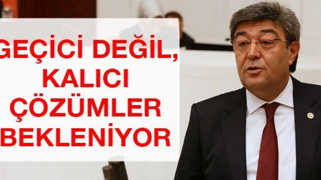 GEÇİCİ DEĞİL, KALICI ÇÖZÜMLER BEKLENİYOR