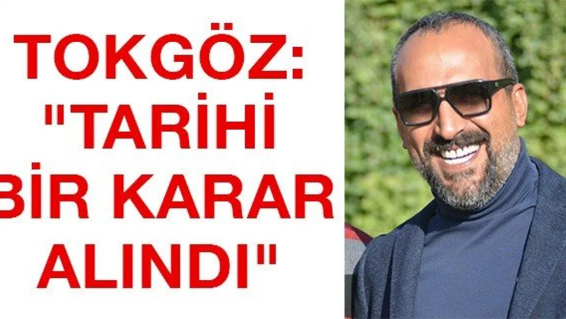 Tokgöz: &quotTarihi bir karar alındı"