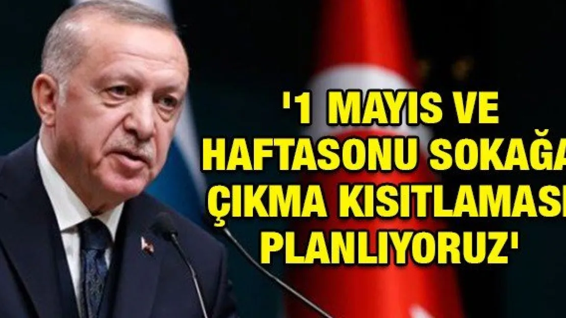 Ƈ MAYIS VE HAFTASONU SOKAĞA ÇIKMA KISITLAMASI PLANLIYORUZ'