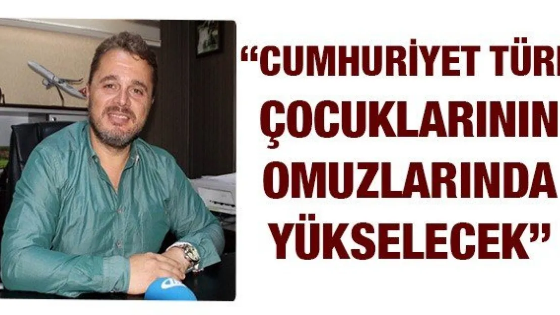 'CUMHURİYET TÜRK ÇOCUKLARININ OMUZLARINDA YÜKSELECEK'