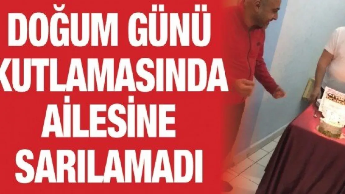 Doğum günü kutlamasında ailesine sarılamadı