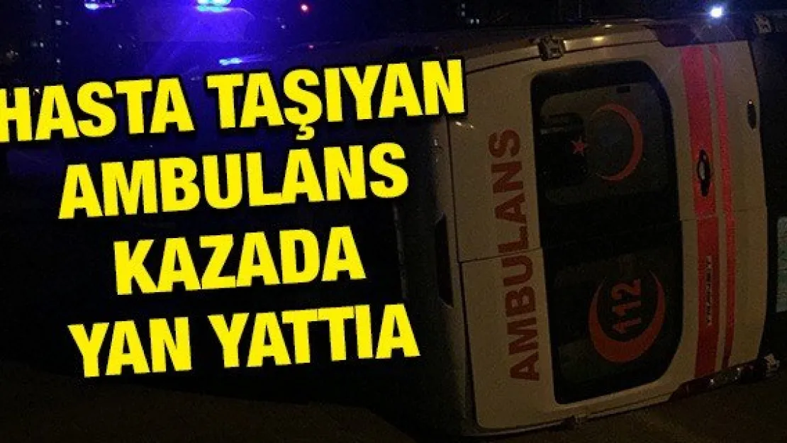 HASTA TAŞIYAN AMBULANS KAZADA YAN YATTI