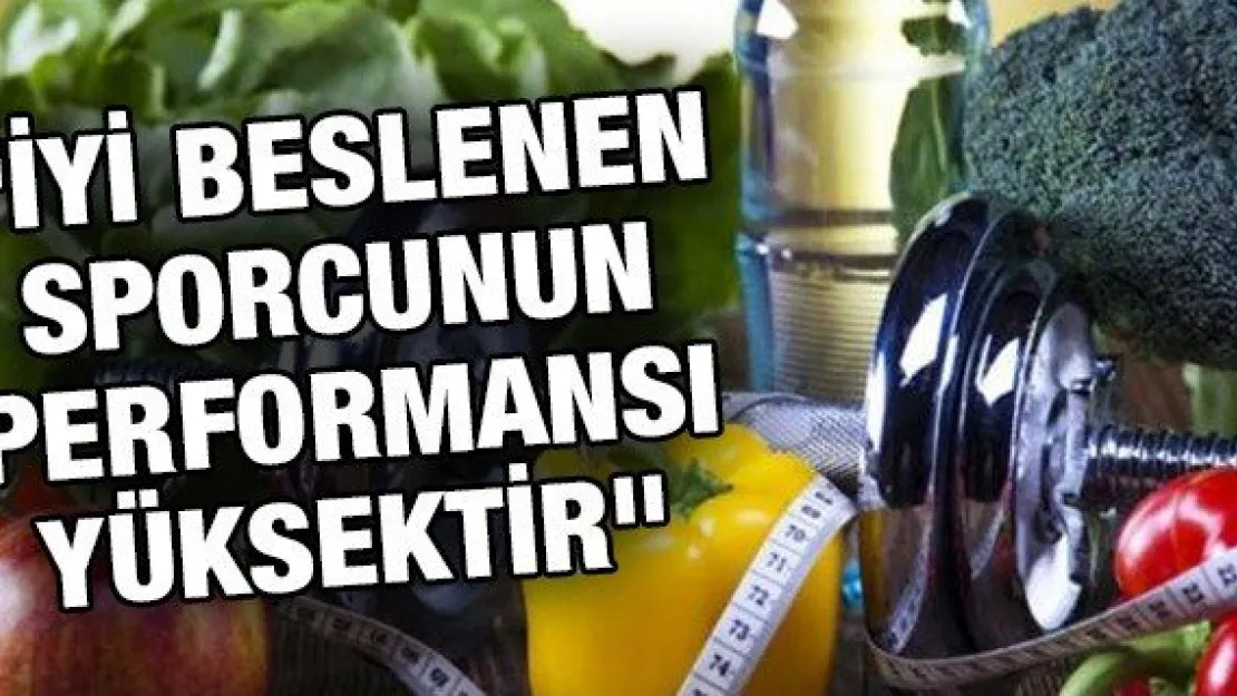 "İyi beslenen sporcunun performansı yüksektir"
