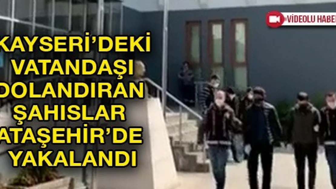 Kayseri'deki vatandaşı dolandıran şahıslar Ataşehir'de yakalandı