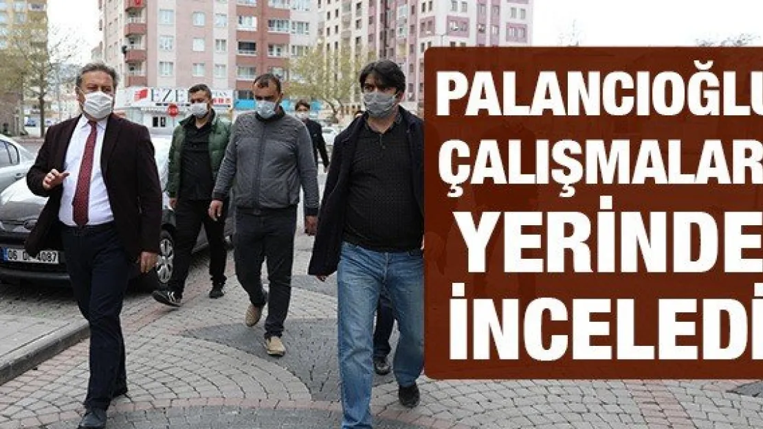 PALANCIOĞLU ÇALIŞMALARI YERİNDE İNCELEDİ