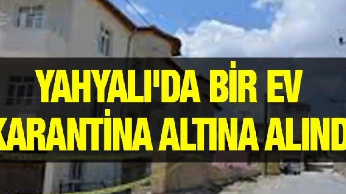 YAHYALI'DA BİR EV KARANTİNA ALTINA ALINDI