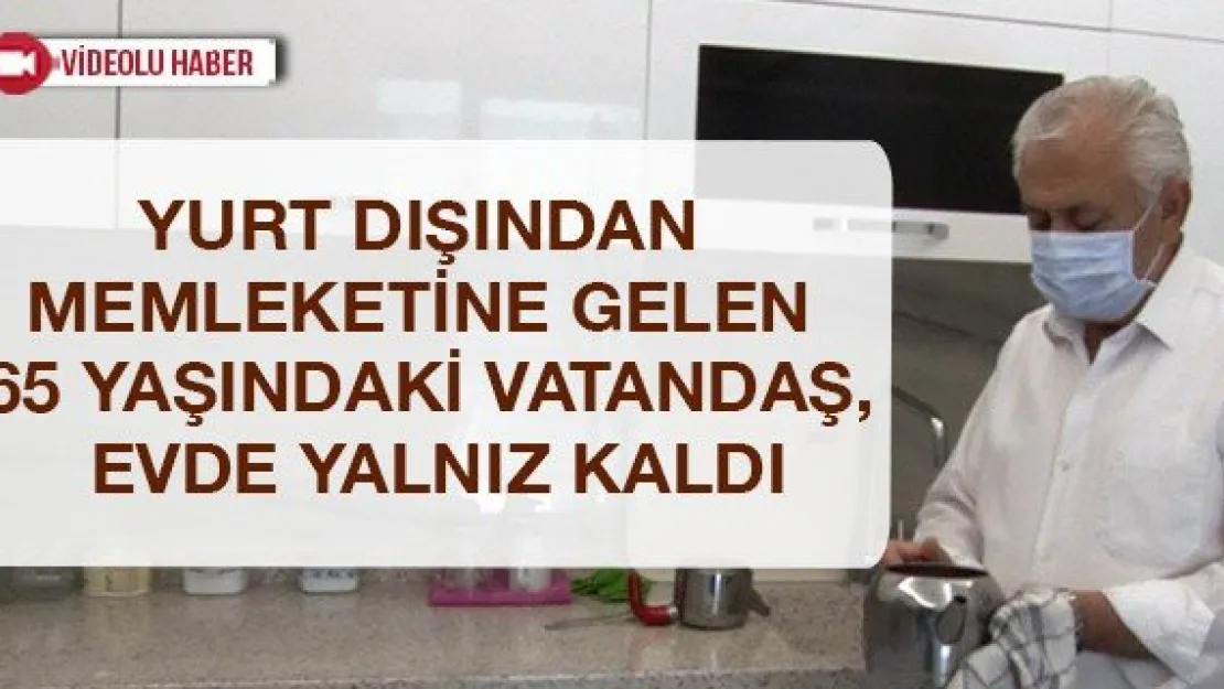 Yurt dışından memleketine gelen 65 yaşındaki vatandaş, evde yalnız kaldı