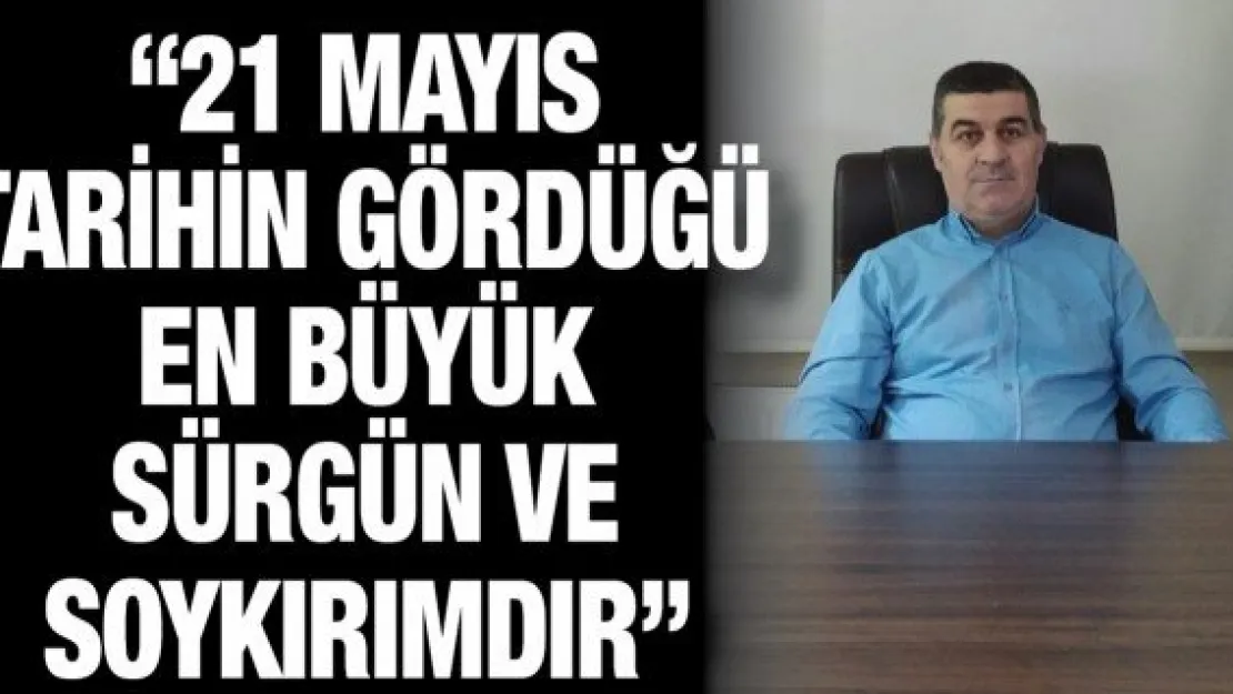 '21 Mayıs tarihin gördüğü en büyük sürgün ve soykırımdır'