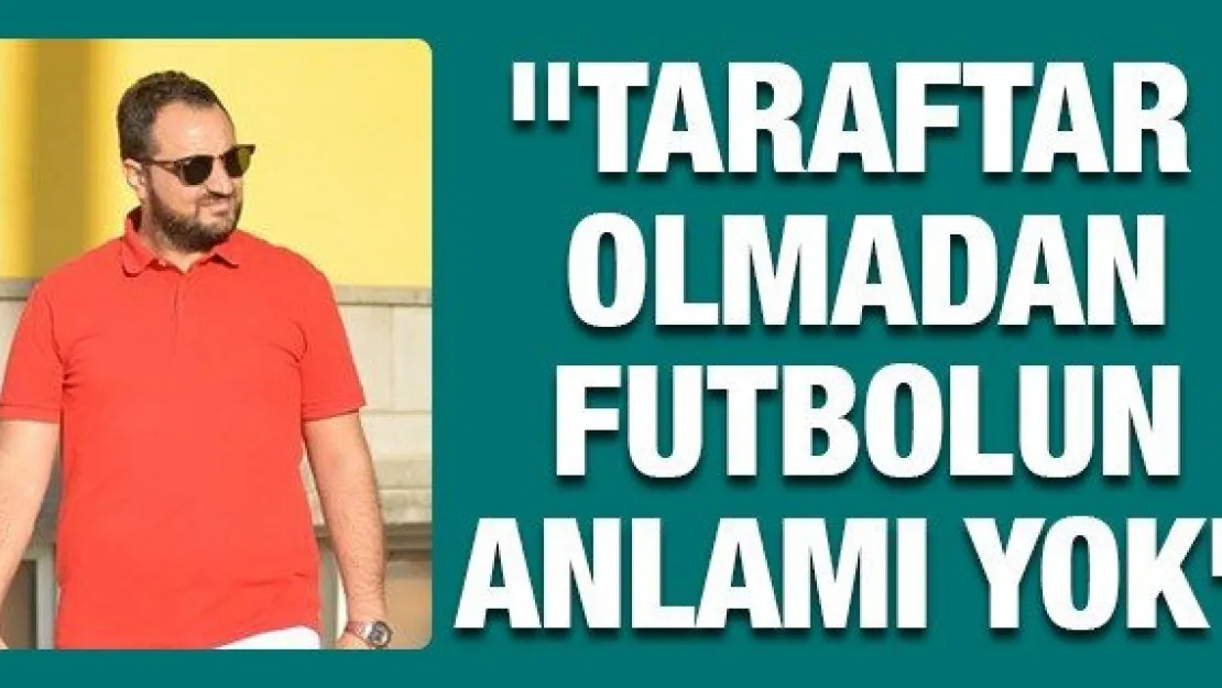 Akın: &quotTaraftar olmadan futbolun anlamı yok"