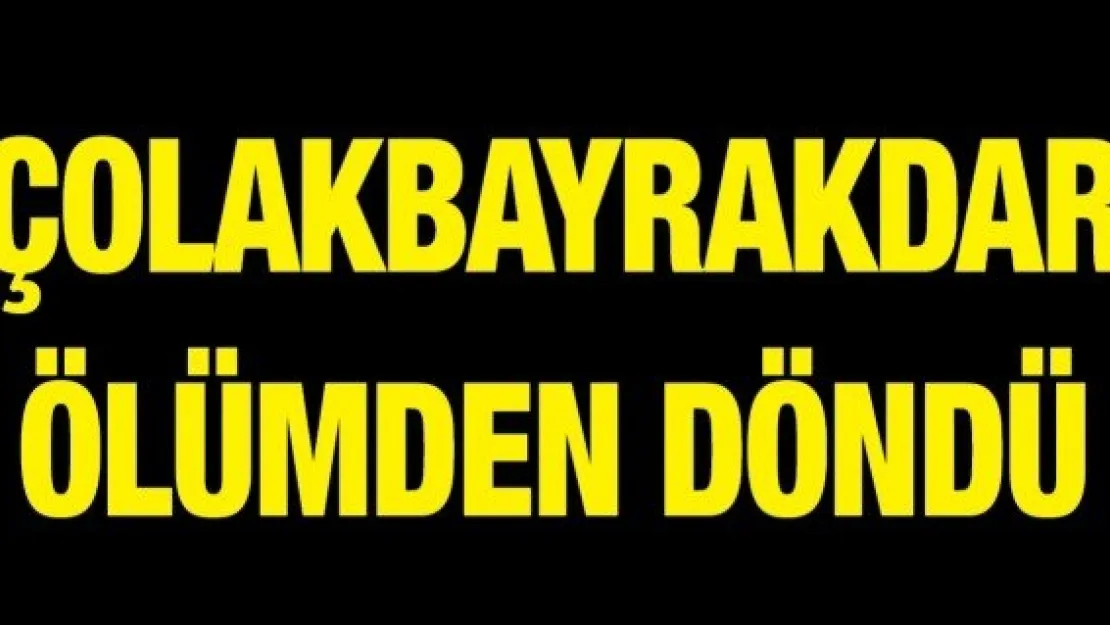 Başkan Çolakbayrakdar ölümden döndü