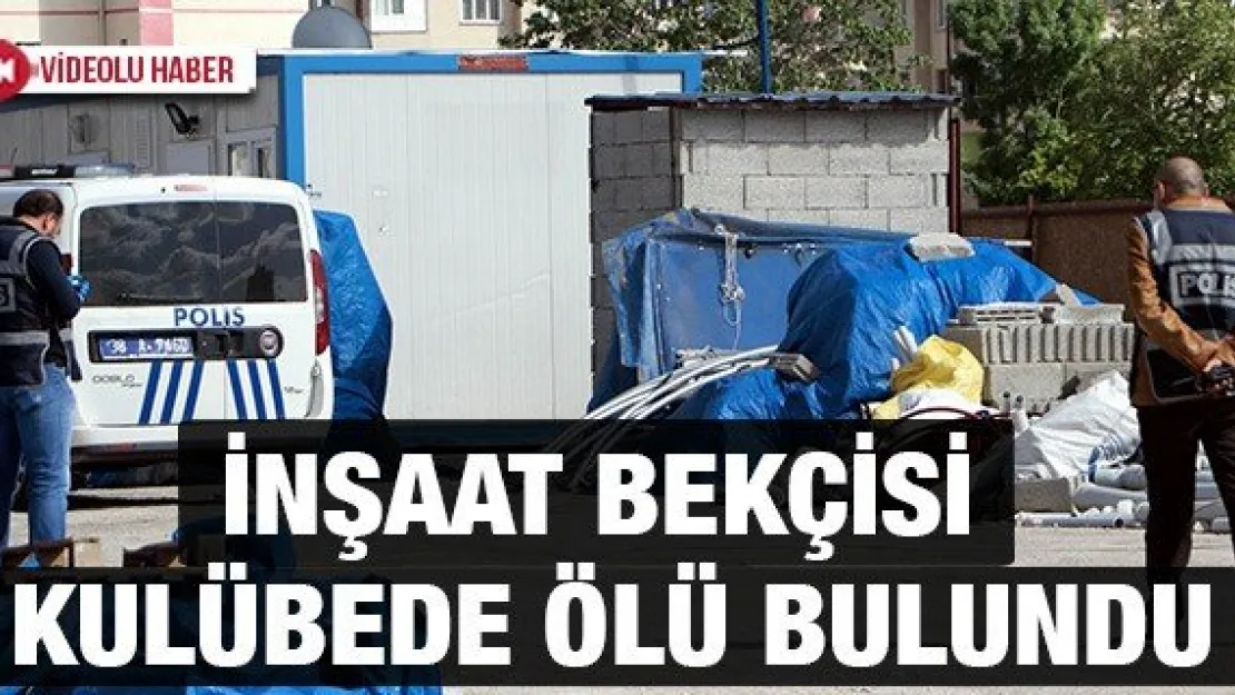İnşaat bekçisi kulübede ölü bulundu
