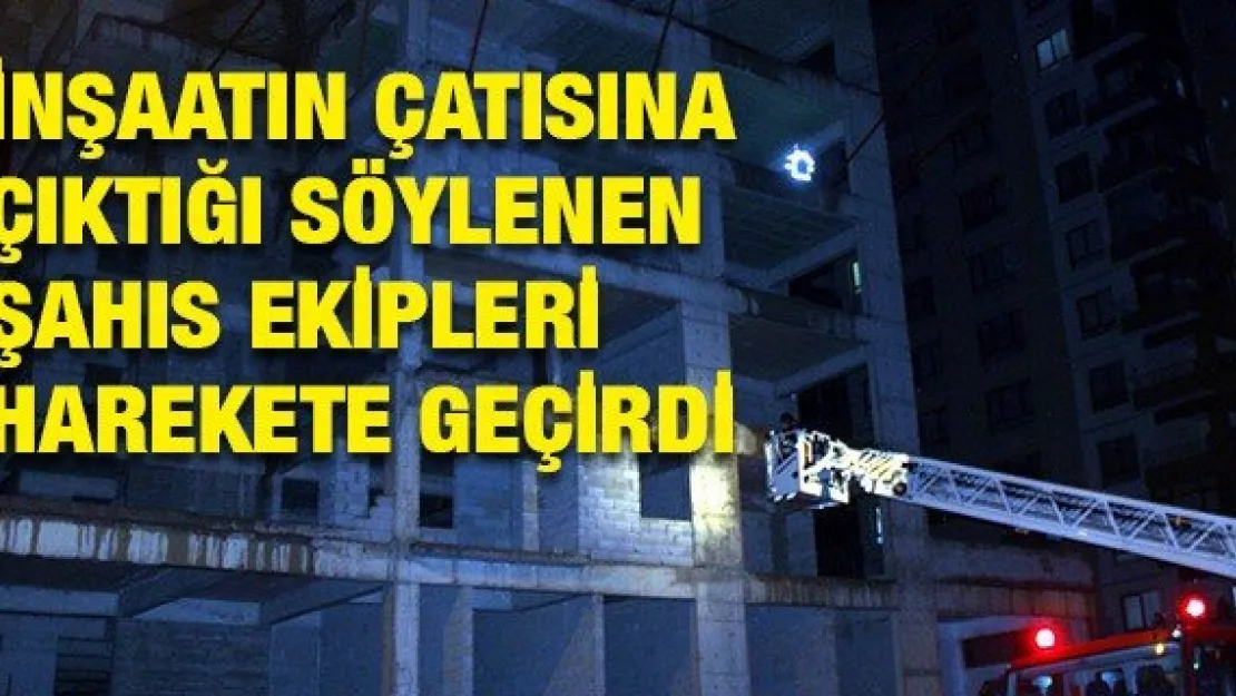İnşaatın çatısına çıktığı söylenen şahıs ekipleri harekete geçirdi