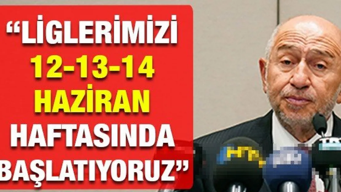 'LİGLERİMİZİ 12-13-14 HAZİRAN HAFTASINDA BAŞLATIYORUZ"
