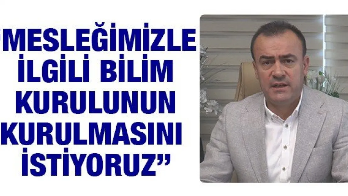 'Mesleğimizle ilgili bilim kurulunun kurulmasını istiyoruz'