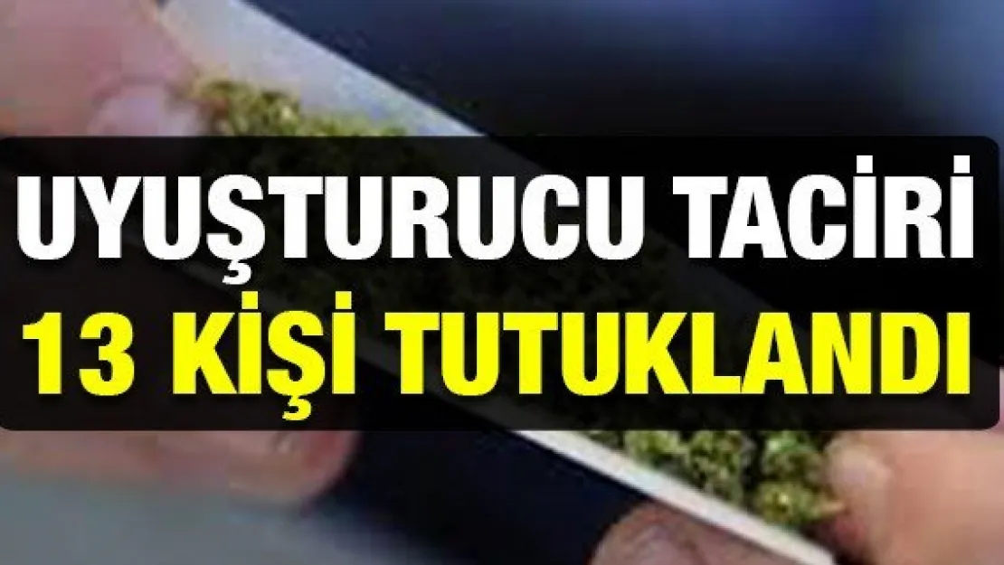 Uyuşturucu taciri 13 kişi tutuklandı