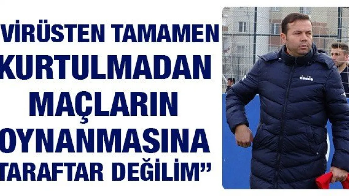 'Virüsten tamamen kurtulmadan maçların oynanmasına taraftar değilim'