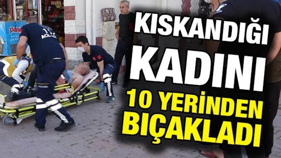 Kıskandığı kadını 10 yerinden bıçakladı