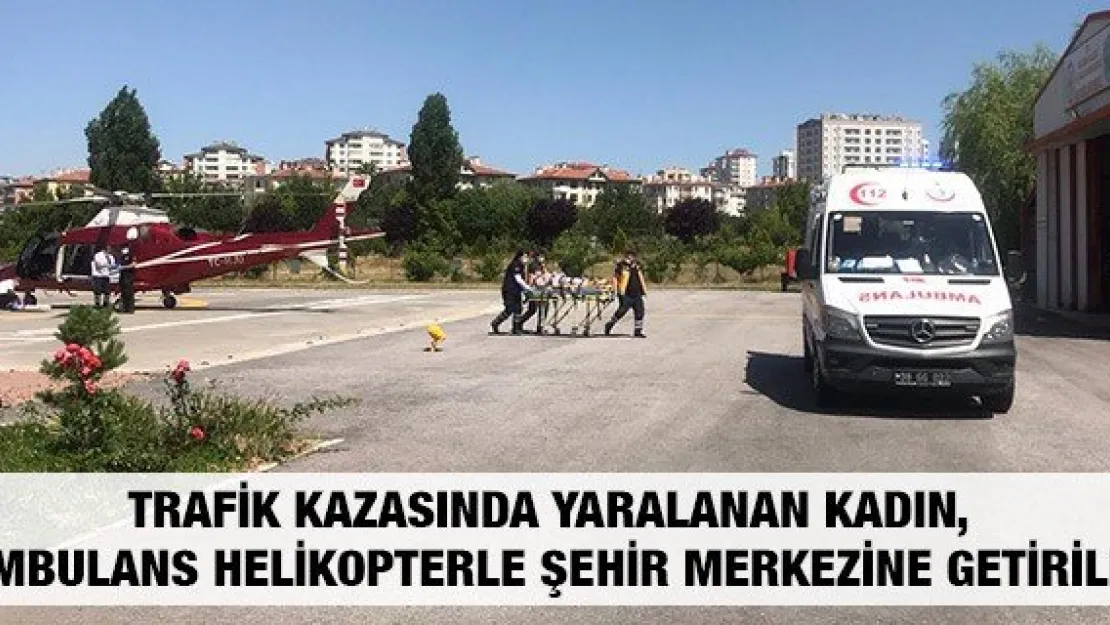 Trafik kazasında yaralanan kadın, ambulans helikopterle şehir merkezine getirildi