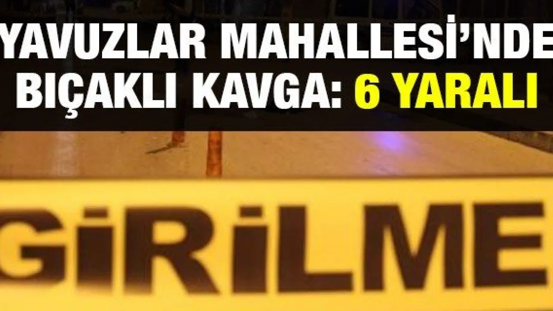 Yavuzlar Mahallesi'nde bıçaklı kavga: 6 yaralı