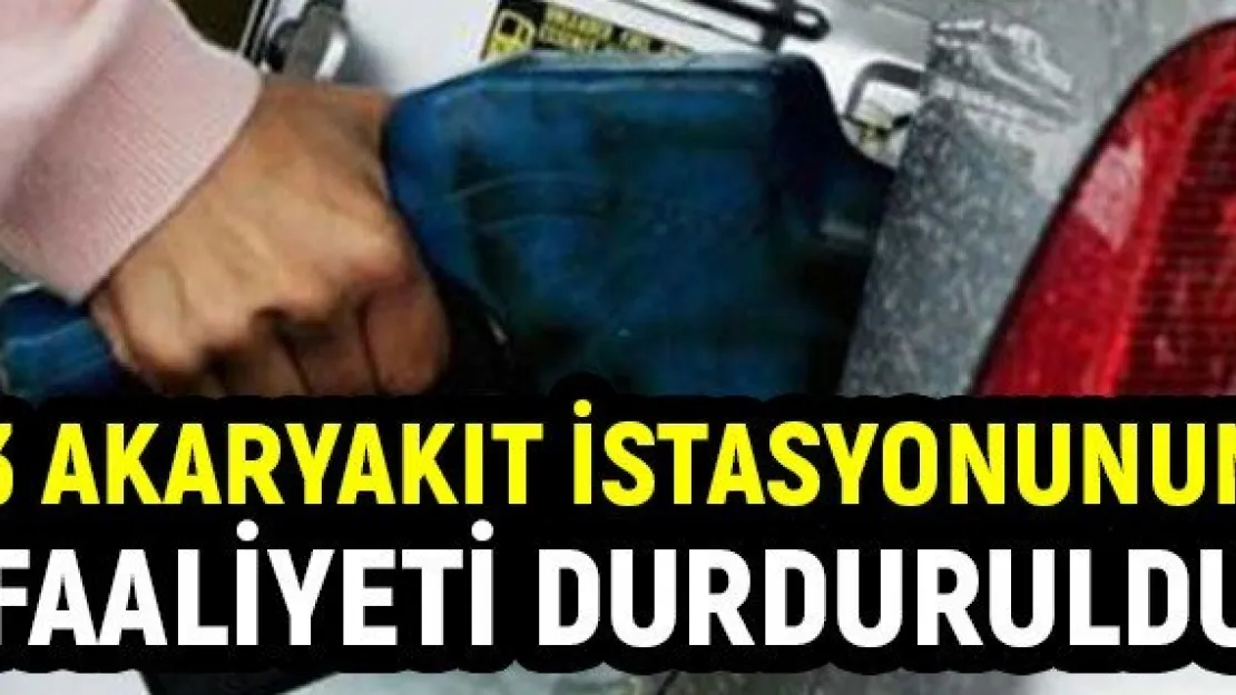 3 akaryakıt istasyonunun faaliyeti durduruldu