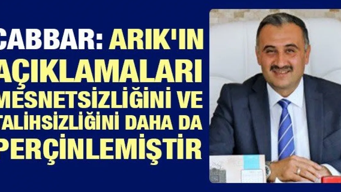 Cabbar: Arık'ın açıklamaları mesnetsizliğini ve talihsizliğini daha da perçinlemiştir