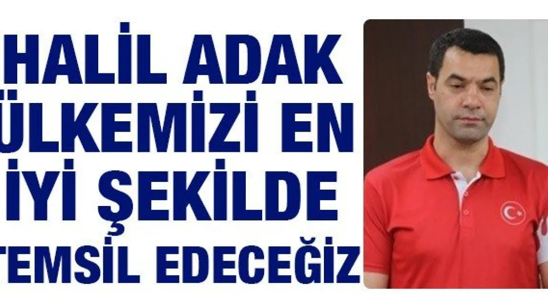 Halil Adak Ülkemizi en iyi şekilde temsil edeceğiz