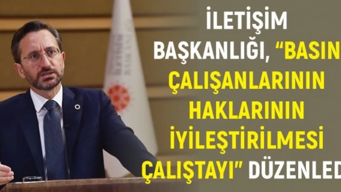İletişim Başkanlığı, 'Basın Çalışanlarının Haklarının İyileştirilmesi Çalıştayı' Düzenledi