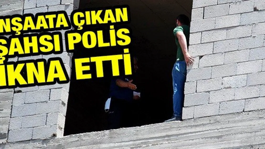 İnşaata çıkan şahsı polis ikna etti