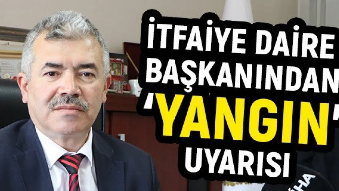 İtfaiye Daire Başkanından 'Yangın' uyarısı