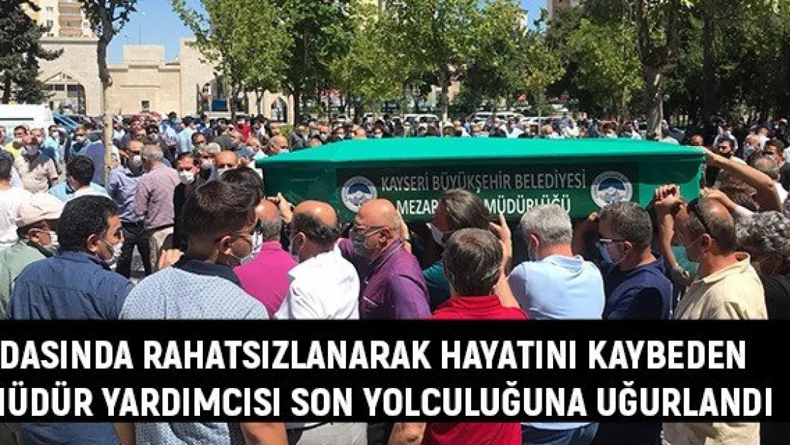 Odasında rahatsızlanarak hayatını kaybeden müdür yardımcısı son yolculuğuna uğurlandı