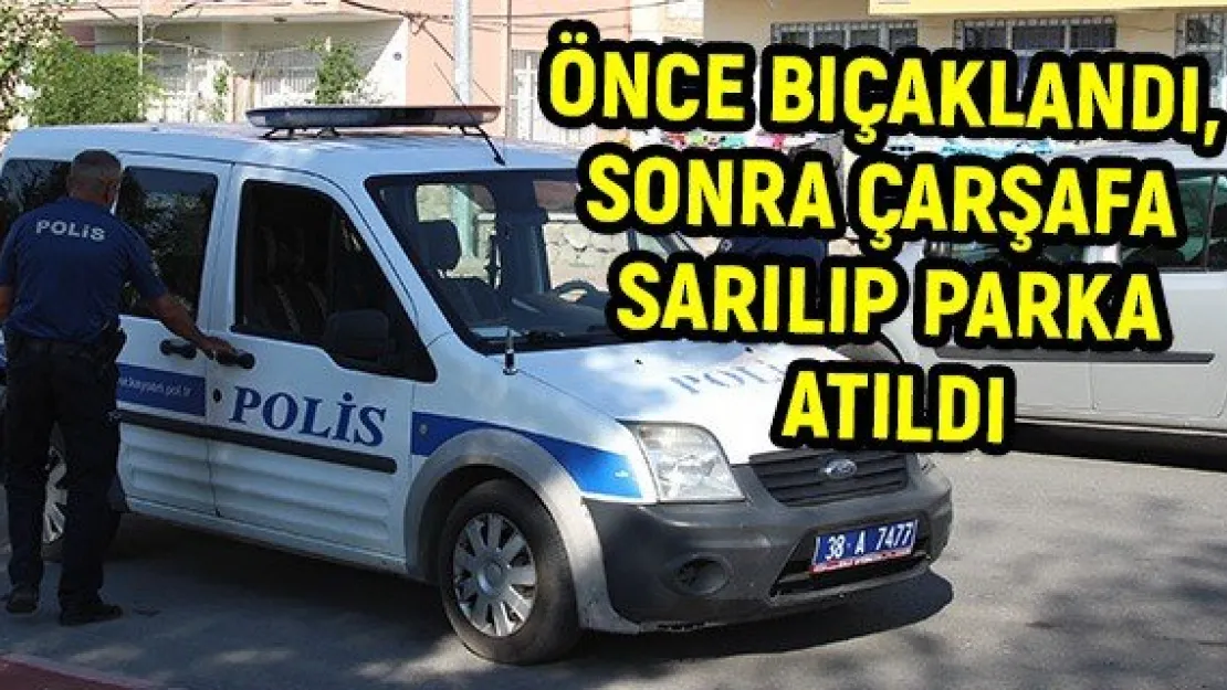 Önce bıçaklandı, sonra çarşafa sarılıp parka atıldı