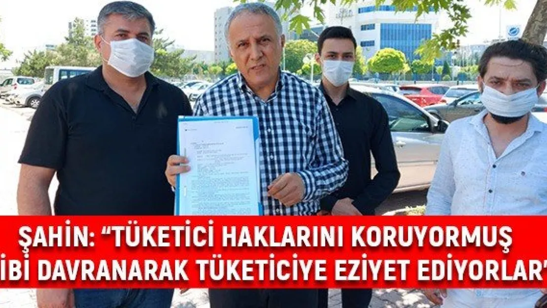 Şahin: 'Tüketici haklarını koruyormuş gibi davranarak tüketiciye eziyet ediyorlar'