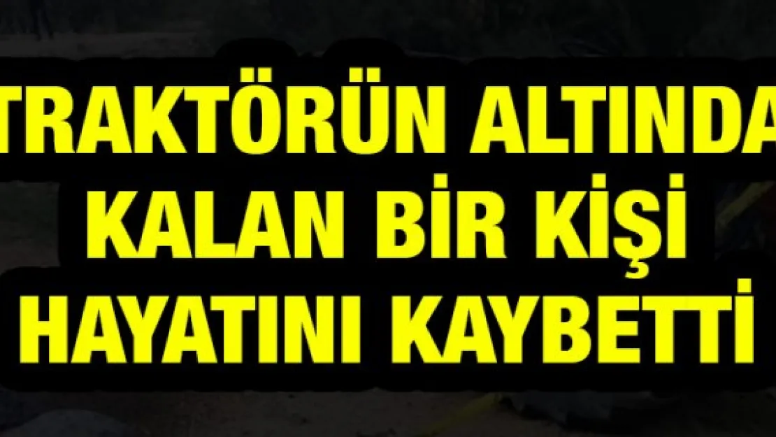 Traktörün altında kalan bir kişi hayatını kaybetti