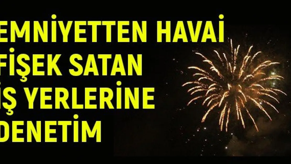 Emniyetten havai fişek satan iş yerlerine denetim
