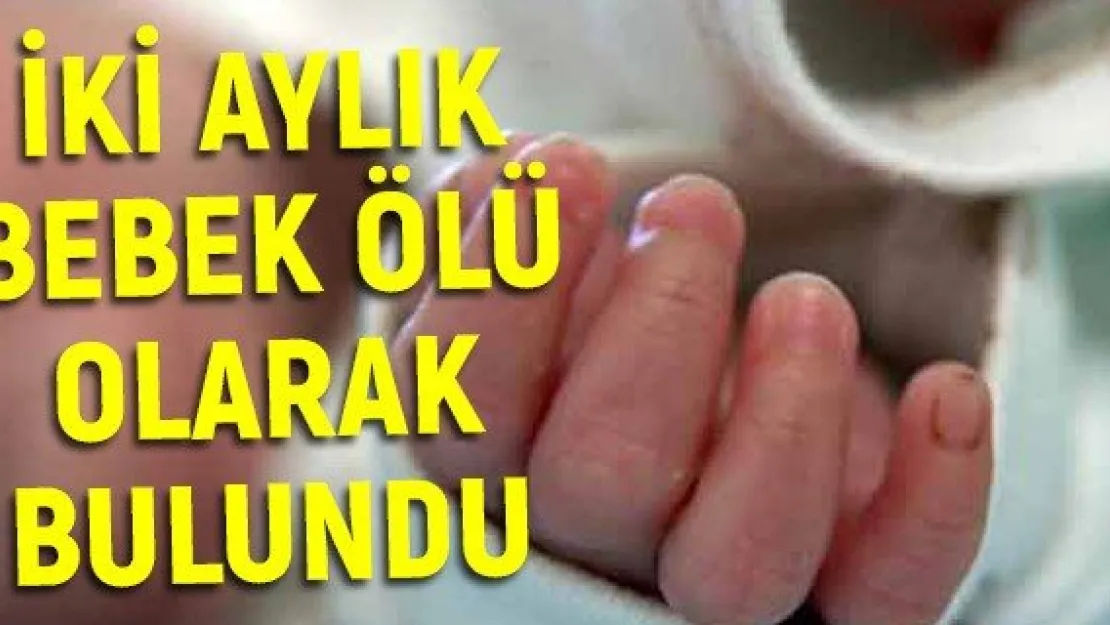 İki aylık bebek ölü olarak bulundu