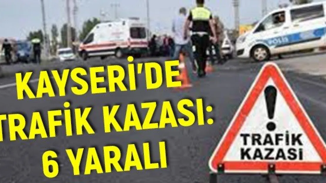 Kayseri'de trafik kazası: 6 yaralı
