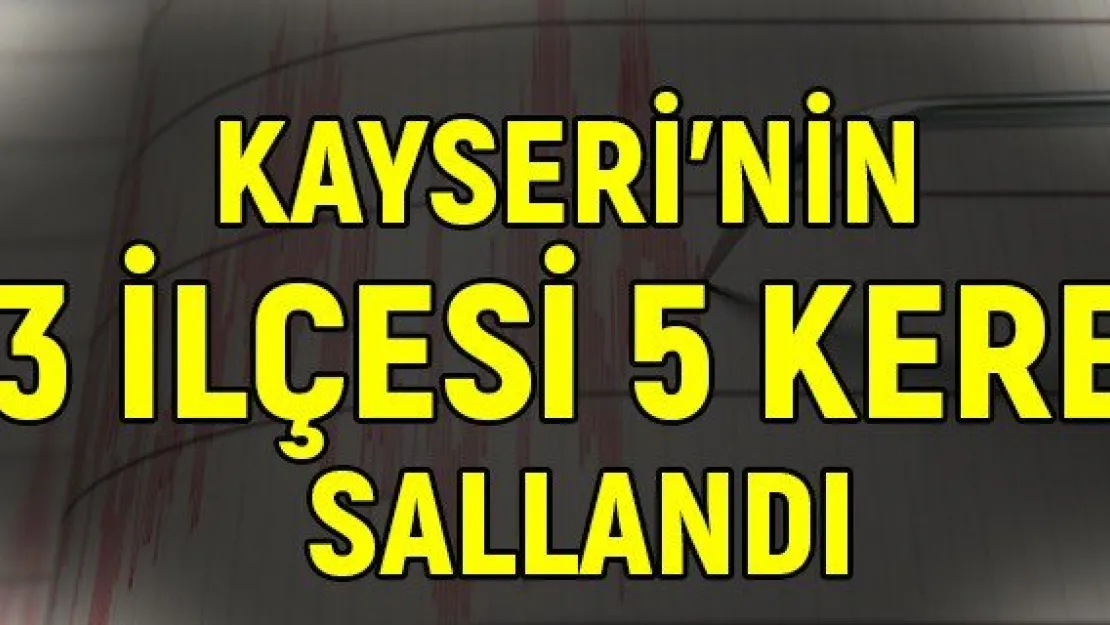 Kayseri'nin 3 ilçesi 5 kere sallandı