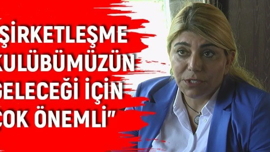 'Şirketleşme kulübümüzün geleceği için çok önemli'