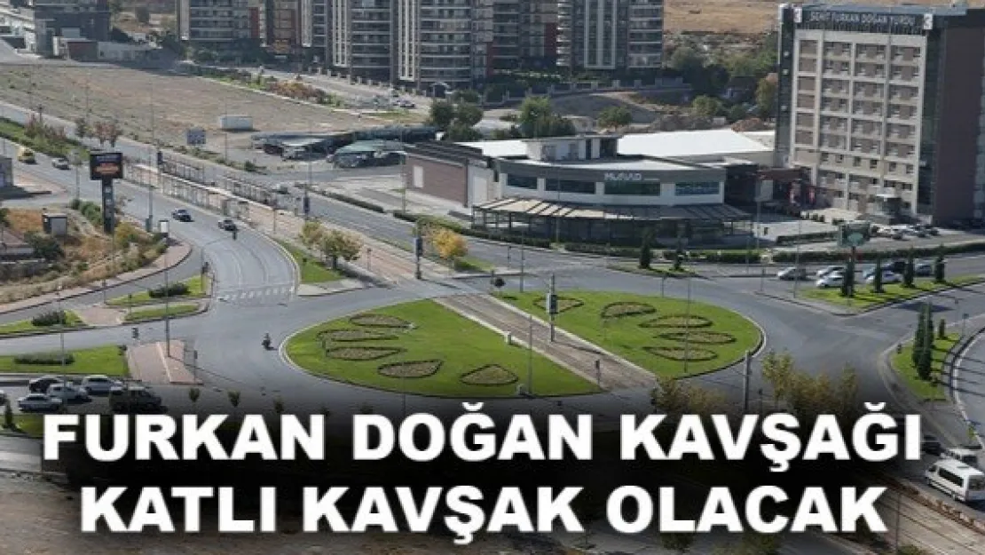 FURKAN DOĞAN KAVŞAĞI KATLI KAVŞAK OLACAK