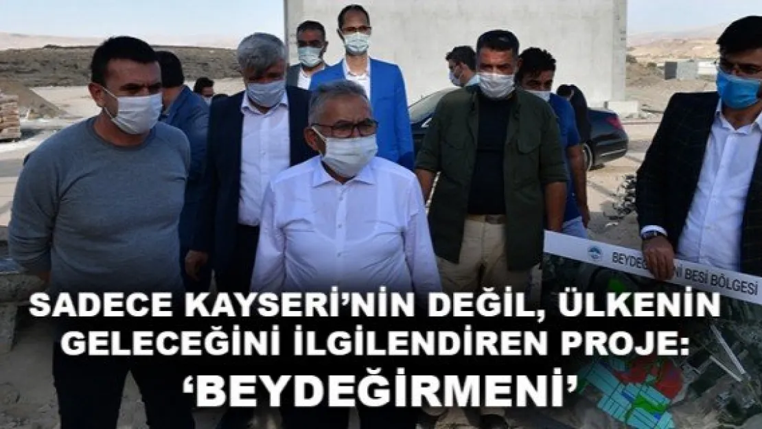 SADECE KAYSERİ'NİN DEĞİL, ÜLKENİN GELECEĞİNİ İLGİLENDİREN PROJE: 'BEYDEĞİRMENİ'