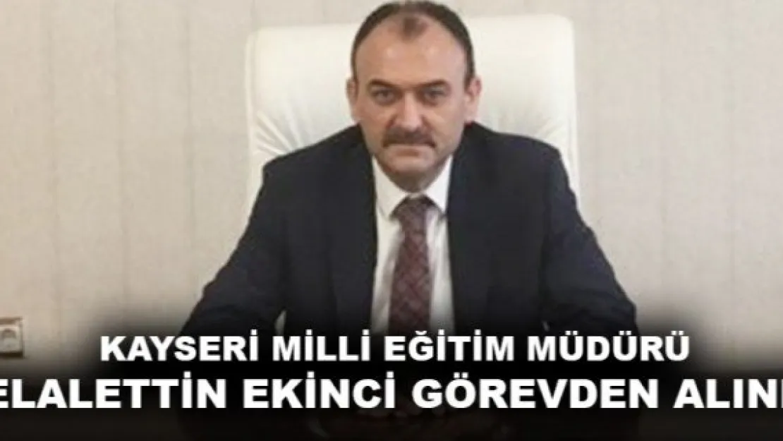 KAYSERİ MİLLİ EĞİTİM MÜDÜRÜ CELALETTİN EKİNCİ GÖREVDEN ALINDI!