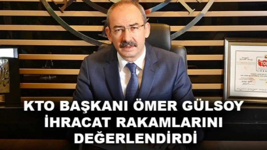 KTO BAŞKANI ÖMER GÜLSOY İHRACAT RAKAMLARINI DEĞERLENDİRDİ