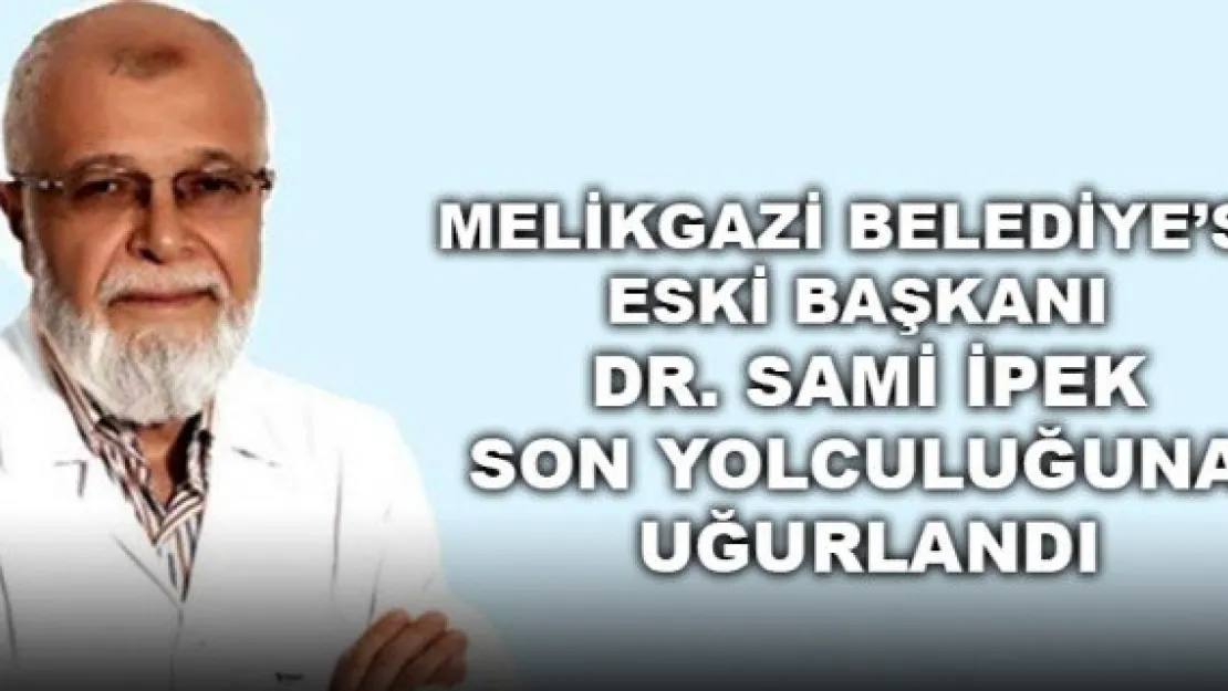 MELİKGAZİ BELEDİYE ESKİ BAŞKANI DR. SAMİ İPEK SON YOLCULUĞUNA UĞURLANDI