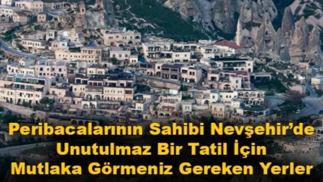 Peribacalarının Sahibi Nevşehir'de Unutulmaz Bir Tatil İçin Mutlaka Görmeniz Gereken Yerler