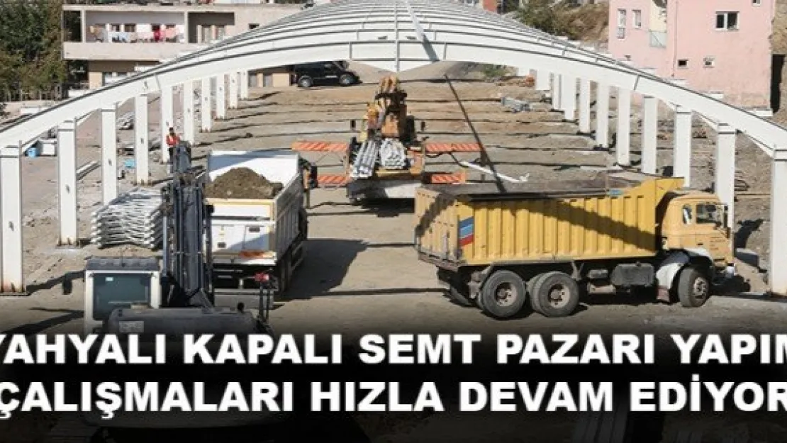 YAHYALI KAPALI SEMT PAZARI YAPIM ÇALIŞMALARI HIZLA DEVAM EDİYOR