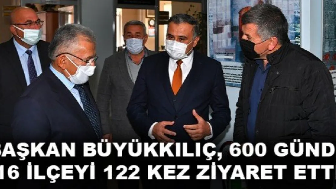 BAŞKAN BÜYÜKKILIÇ, 600 GÜNDE 16 İLÇEYİ 122 KEZ ZİYARET ETTİ