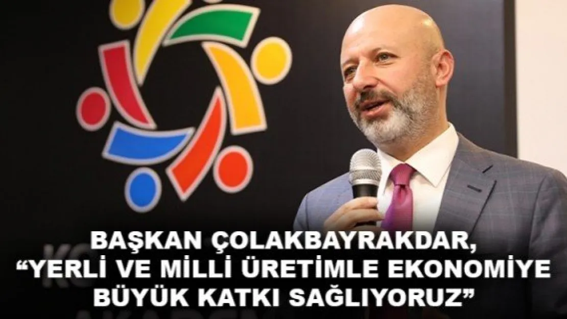 BAŞKAN ÇOLAKBAYRAKDAR, 'YERLİ VE MİLLİ ÜRETİMLE EKONOMİYE BÜYÜK KATKI SAĞLIYORUZ'