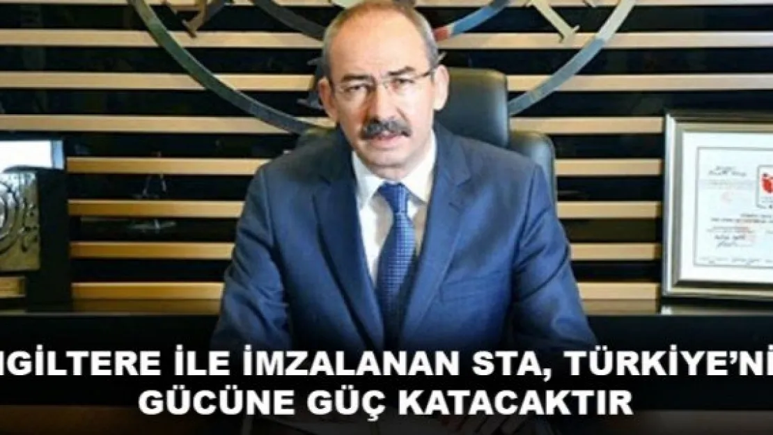 İNGİLTERE İLE İMZALANAN STA, TÜRKİYE'NİN GÜCÜNE GÜÇ KATACAKTIR